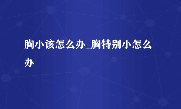 胸小该怎么办_胸特别小怎么办