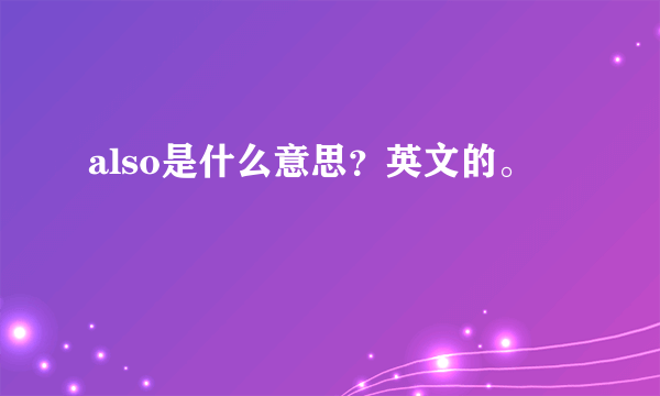 also是什么意思？英文的。