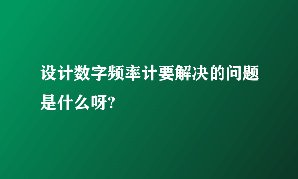 设计数字频率计要解决的问题是什么呀?