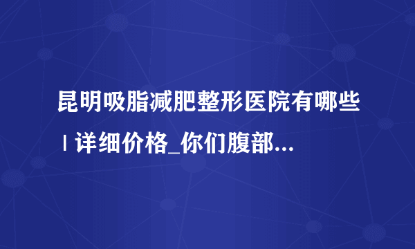 昆明吸脂减肥整形医院有哪些 | 详细价格_你们腹部吸脂一般是多少钱一个部位？