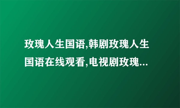 玫瑰人生国语,韩剧玫瑰人生国语在线观看,电视剧玫瑰人生国语全集