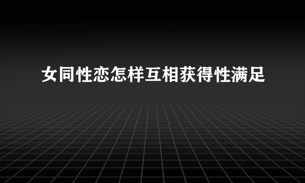 女同性恋怎样互相获得性满足