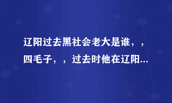 辽阳过去黑社会老大是谁，，四毛子，，过去时他在辽阳牛逼去了