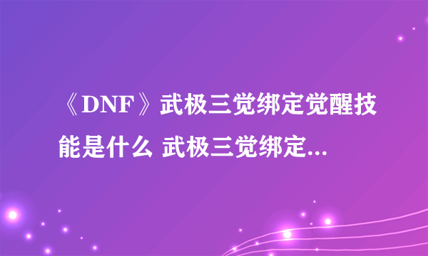 《DNF》武极三觉绑定觉醒技能是什么 武极三觉绑定觉醒技能介绍