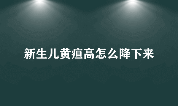 新生儿黄疸高怎么降下来