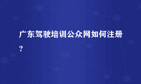 广东驾驶培训公众网如何注册？