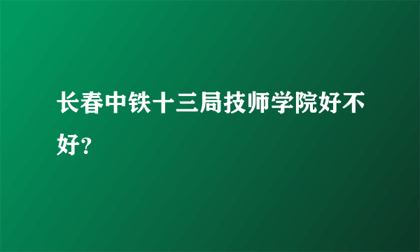 长春中铁十三局技师学院好不好？