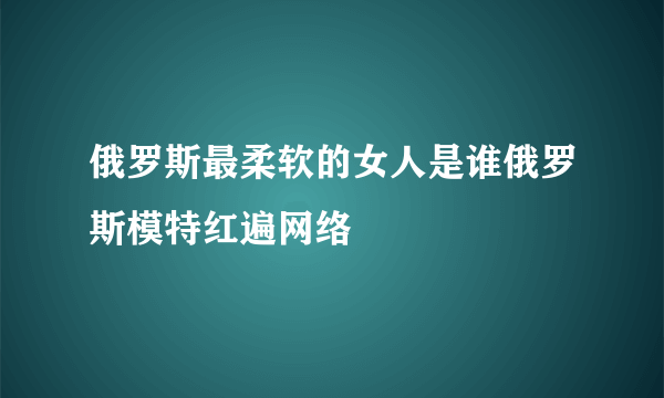 俄罗斯最柔软的女人是谁俄罗斯模特红遍网络