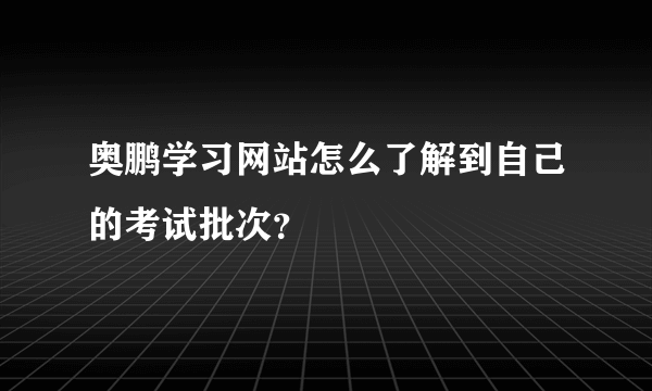 奥鹏学习网站怎么了解到自己的考试批次？