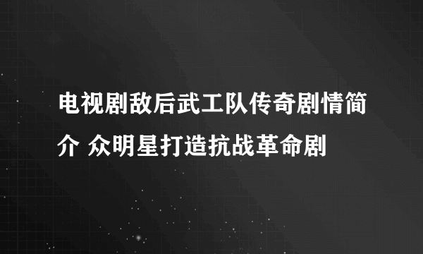 电视剧敌后武工队传奇剧情简介 众明星打造抗战革命剧