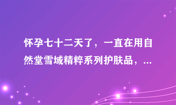 怀孕七十二天了，一直在用自然堂雪域精粹系列护肤品，有负作用吗，孕妈们，有没有懂的？要换孕妇专用的吗？求解