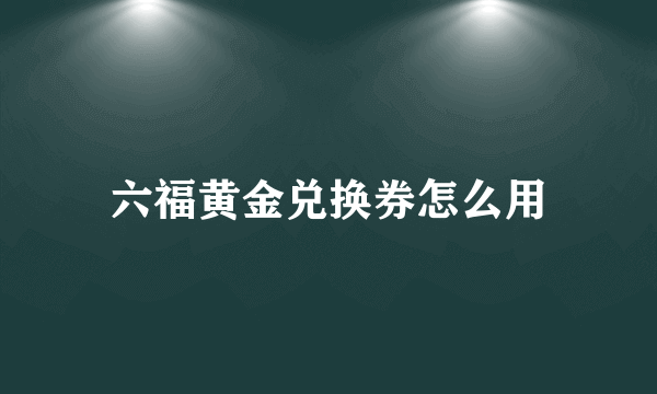 六福黄金兑换券怎么用