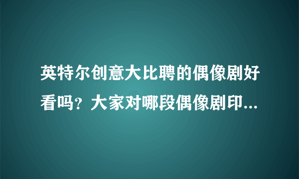 英特尔创意大比聘的偶像剧好看吗？大家对哪段偶像剧印象更深?