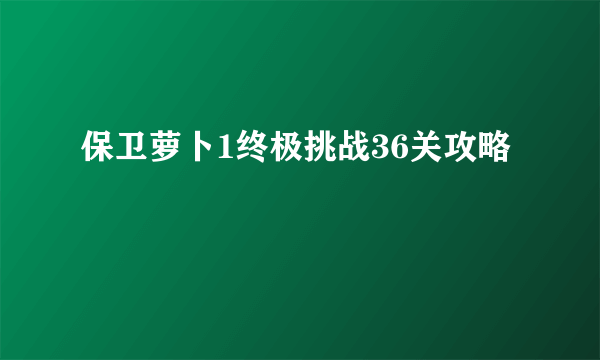 保卫萝卜1终极挑战36关攻略