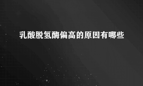 乳酸脱氢酶偏高的原因有哪些