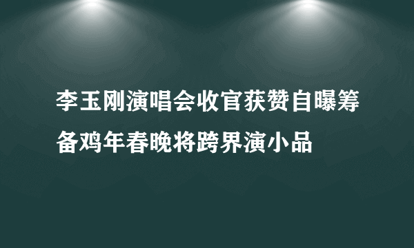 李玉刚演唱会收官获赞自曝筹备鸡年春晚将跨界演小品