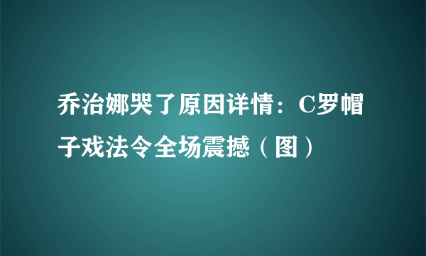 乔治娜哭了原因详情：C罗帽子戏法令全场震撼（图）