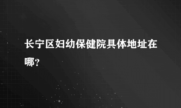 长宁区妇幼保健院具体地址在哪？