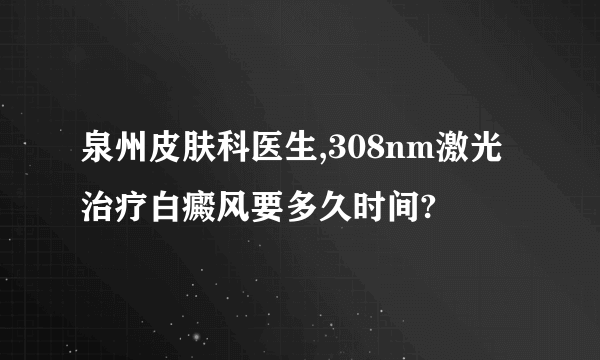 泉州皮肤科医生,308nm激光治疗白癜风要多久时间?