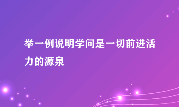 举一例说明学问是一切前进活力的源泉