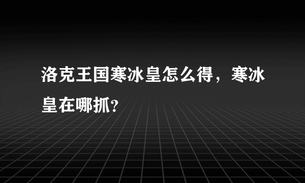 洛克王国寒冰皇怎么得，寒冰皇在哪抓？