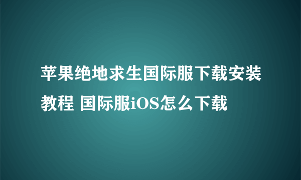 苹果绝地求生国际服下载安装教程 国际服iOS怎么下载