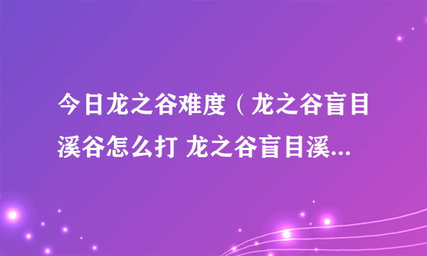 今日龙之谷难度（龙之谷盲目溪谷怎么打 龙之谷盲目溪谷怎么过攻略）