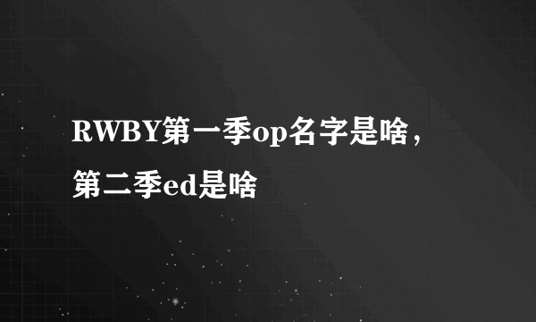 RWBY第一季op名字是啥，第二季ed是啥