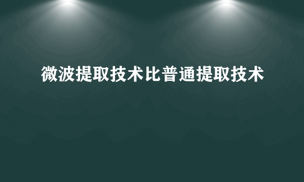 微波提取技术比普通提取技术