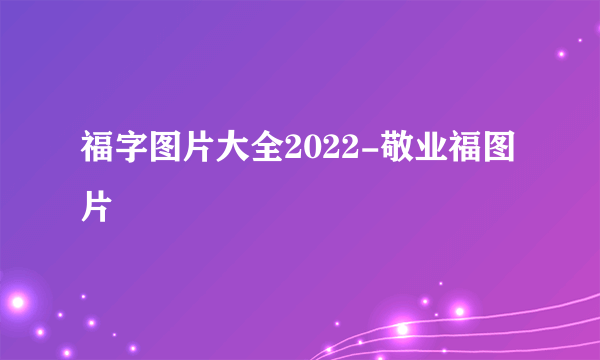 福字图片大全2022-敬业福图片