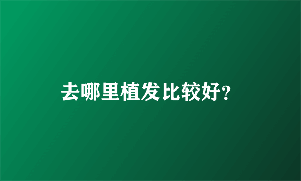 去哪里植发比较好？