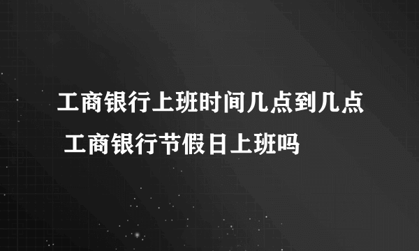 工商银行上班时间几点到几点 工商银行节假日上班吗