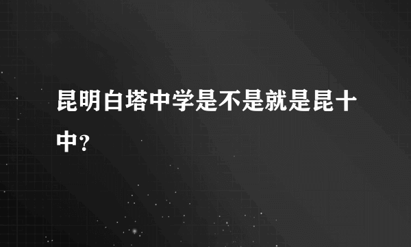 昆明白塔中学是不是就是昆十中？