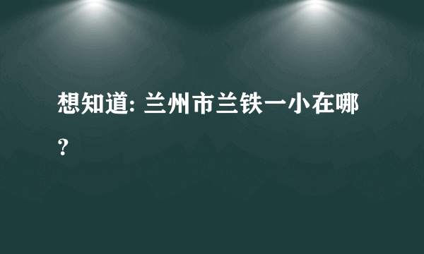 想知道: 兰州市兰铁一小在哪？