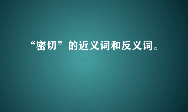 “密切”的近义词和反义词。