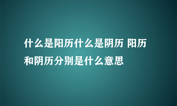 什么是阳历什么是阴历 阳历和阴历分别是什么意思