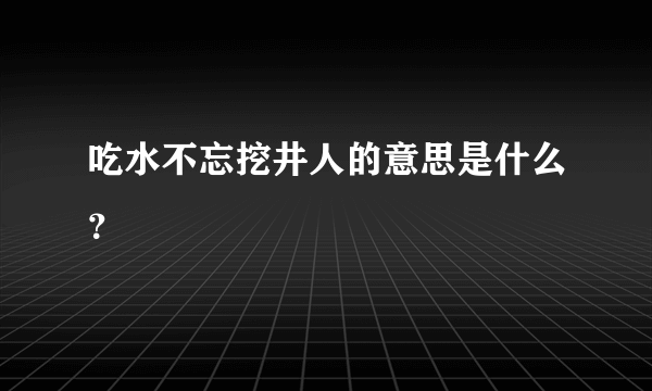 吃水不忘挖井人的意思是什么？