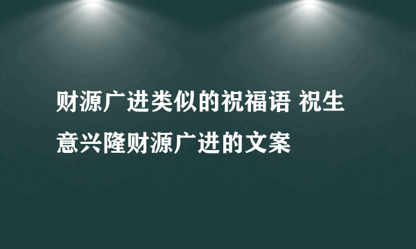 财源广进类似的祝福语 祝生意兴隆财源广进的文案