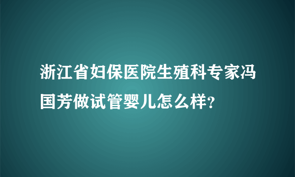 浙江省妇保医院生殖科专家冯国芳做试管婴儿怎么样？