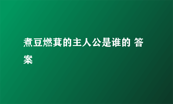 煮豆燃萁的主人公是谁的 答案