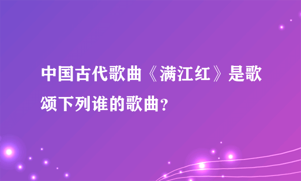 中国古代歌曲《满江红》是歌颂下列谁的歌曲？