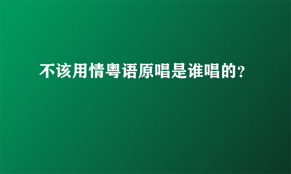 不该用情粤语原唱是谁唱的？