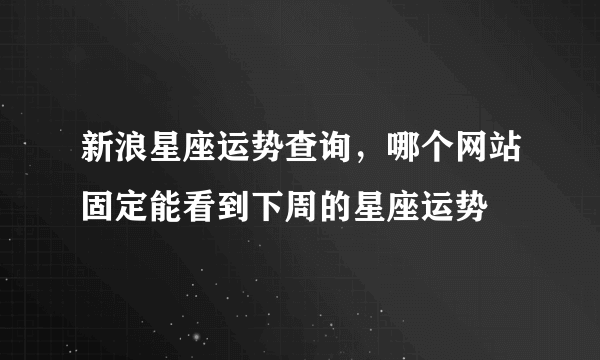 新浪星座运势查询，哪个网站固定能看到下周的星座运势