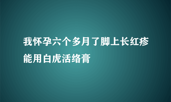 我怀孕六个多月了脚上长红疹能用白虎活络膏