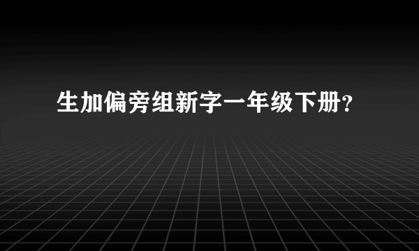 生加偏旁组新字一年级下册？