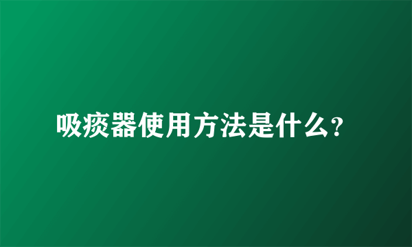 吸痰器使用方法是什么？