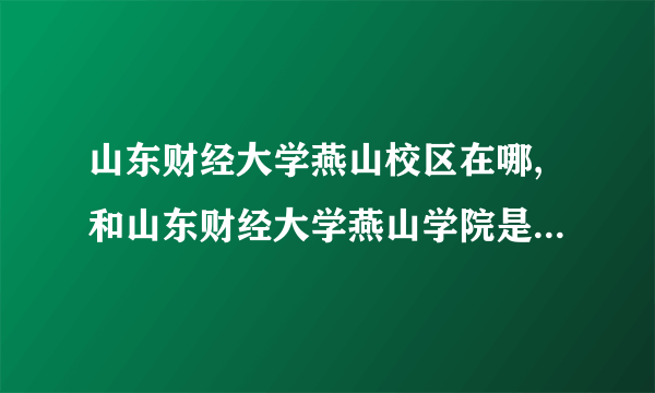 山东财经大学燕山校区在哪,和山东财经大学燕山学院是一个地方吗