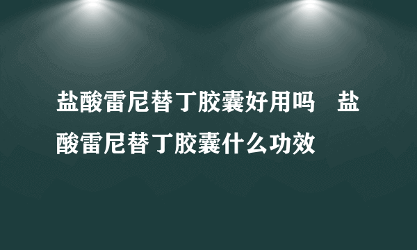 盐酸雷尼替丁胶囊好用吗   盐酸雷尼替丁胶囊什么功效