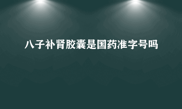 八子补肾胶囊是国药准字号吗