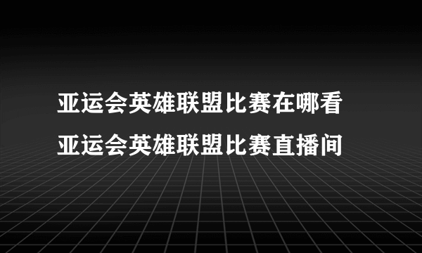 亚运会英雄联盟比赛在哪看 亚运会英雄联盟比赛直播间